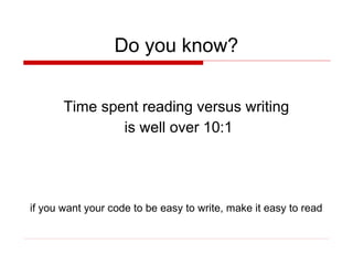 Do you know?


       Time spent reading versus writing
               is well over 10:1




if you want your code to be easy to write, make it easy to read
 