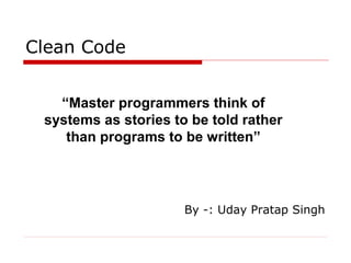 Clean Code


   “Master programmers think of
 systems as stories to be told rather
    than programs to be written”




                      By -: Uday Pratap Singh
 