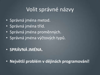 Volit správné názvy
•   Správná jména metod.
•   Správná jména tříd.
•   Správná jména proměnných.
•   Správná jména výčtových typů.

• SPRÁVNÁ JMÉNA.

• Největší problém v dějinách programování!
 