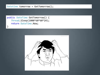 Datetime tomorrow = GetTomorrow();



public DateTime GetTomorrow() {
   Thread.Sleep(1000*60*60*24);
   return DateTime.Now;
}
 