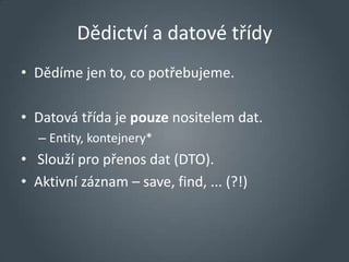 Dědictví a datové třídy
• Dědíme jen to, co potřebujeme.

• Datová třída je pouze nositelem dat.
   – Entity, kontejnery*
• Slouží pro přenos dat (DTO).
• Aktivní záznam – save, find, ... (?!)
 