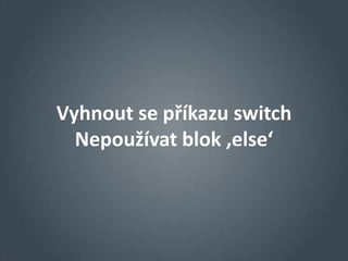 Vyhnout se příkazu switch
  Nepoužívat blok ‚else‘
 