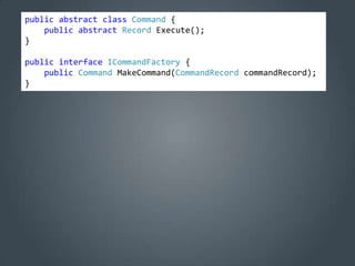 public abstract class Command {
    public abstract Record Execute();
}

public interface ICommandFactory {
    public Command MakeCommand(CommandRecord commandRecord);
}
 