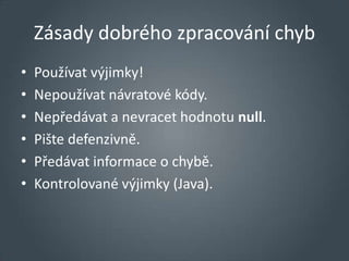 Zásady dobrého zpracování chyb
•   Používat výjimky!
•   Nepoužívat návratové kódy.
•   Nepředávat a nevracet hodnotu null.
•   Pište defenzivně.
•   Předávat informace o chybě.
•   Kontrolované výjimky (Java).
 