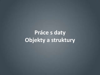 Práce s daty
Objekty a struktury
 