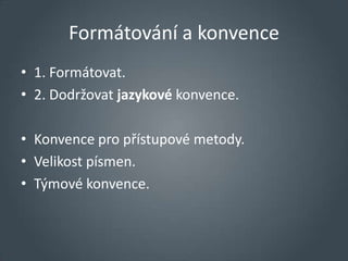 Formátování a konvence
• 1. Formátovat.
• 2. Dodržovat jazykové konvence.

• Konvence pro přístupové metody.
• Velikost písmen.
• Týmové konvence.
 