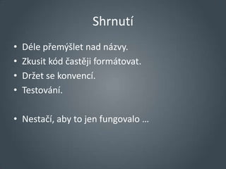 Shrnutí
•   Déle přemýšlet nad názvy.
•   Zkusit kód častěji formátovat.
•   Držet se konvencí.
•   Testování.

• Nestačí, aby to jen fungovalo …
 