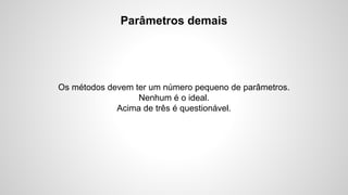 Parâmetros demais

Os métodos devem ter um número pequeno de parâmetros.
Nenhum é o ideal.
Acima de três é questionável.

 