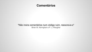 Comentários

"Não insira comentários num código ruim, reescreva-o"
Brian W. Kernighan e P. J. Plaugher

 