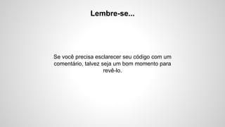 Lembre-se...

Se você precisa esclarecer seu código com um
comentário, talvez seja um bom momento para
revê-lo.

 