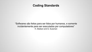 Coding Standards

“Softwares são feitos para ser lidos por humanos, e somente
incidentemente para ser executados por computadores”
H. Abelson and G. Sussman

 