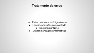 Tratamento de erros

● Evitar retornar um código de erro
● Lançar excessões com contexto
● Não retornar NULL
● Utilizar mensagens informativas

 