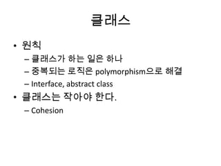 클래스
• 원칙
– 클래스가 하는 일은 하나
– 중복되는 로직은 polymorphism으로 해결
– Interface, abstract class
• 클래스는 작아야 한다.
– Cohesion
 