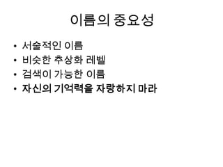 이름의 중요성
• 서술적인 이름
• 비슷한 추상화 레벨
• 검색이 가능한 이름
• 자신의 기억력을 자랑하지 마라
 