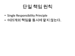 단일 책임 원칙
• Single Responsibility Principle
• 여러개의 책임을 동시에 맡지 않는다.
 