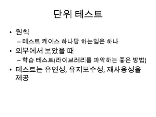 단위 테스트
• 원칙
– 테스트 케이스 하나당 하는일은 하나
• 외부에서 보았을 때
– 학습 테스트(라이브러리를 파악하는 좋은 방법)
• 테스트는 유연성, 유지보수성, 재사용성을
제공
 
