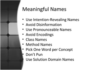Meaningful Names 
• Use Intention-Revealing Names 
• Avoid Disinformation 
• Use Pronounceable Names 
• Avoid Encodings 
• Class Names 
• Method Names 
• Pick One Word per Concept 
• Don’t Pun 
• Use Solution Domain Names 
 