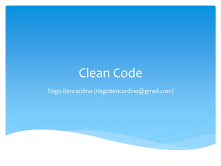 Clean Code
Tiago Bencardino (tiagobencardino@gmail.com)
 