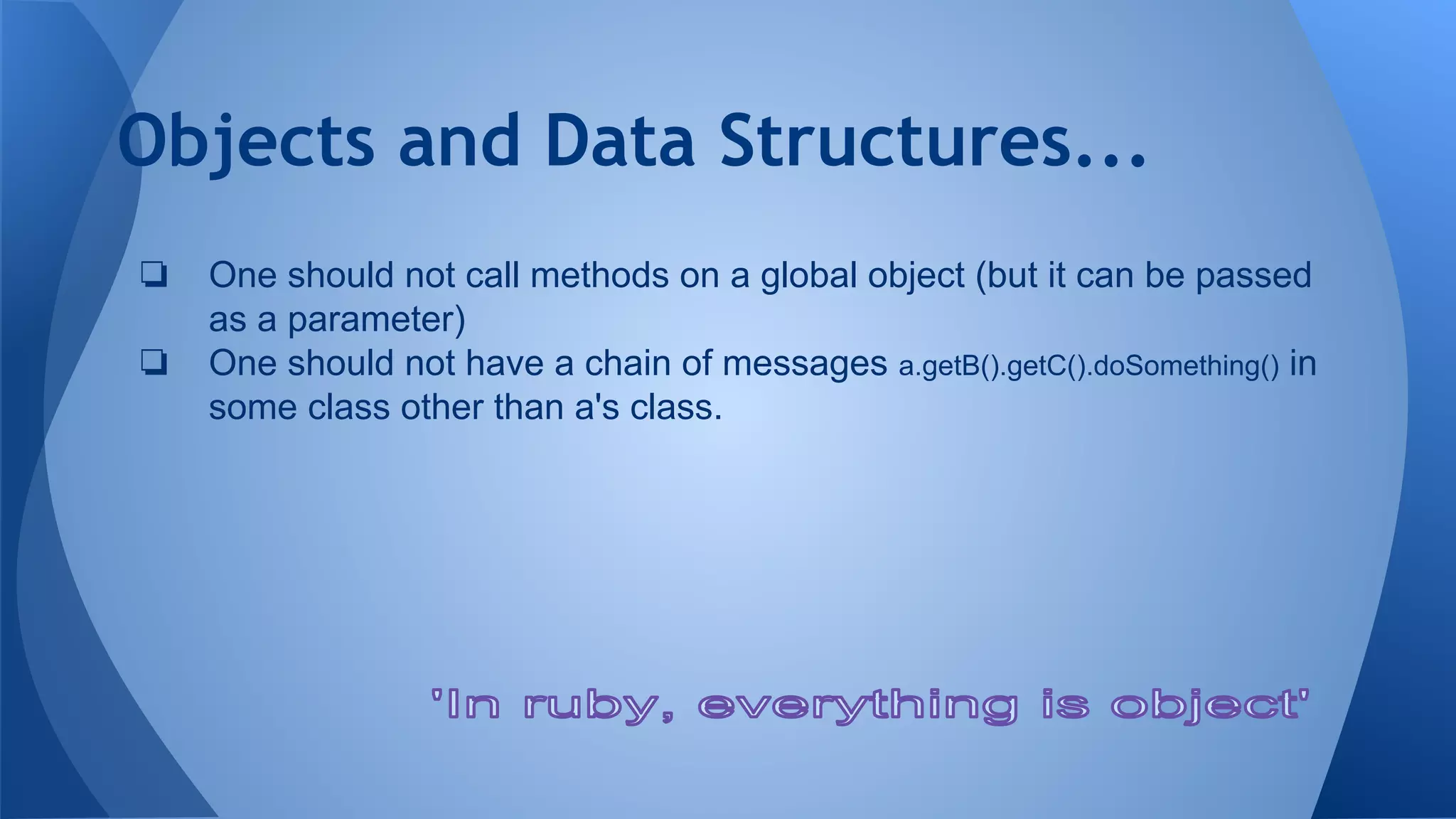 Objects and Data Structures...
❏ One should not call methods on a global object (but it can be passed
as a parameter)
❏ One should not have a chain of messages a.getB().getC().doSomething() in
some class other than a's class.
 
