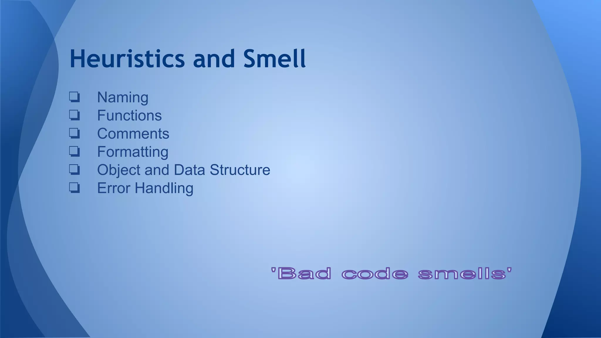 Heuristics and Smell
❏ Naming
❏ Functions
❏ Comments
❏ Formatting
❏ Object and Data Structure
❏ Error Handling
 