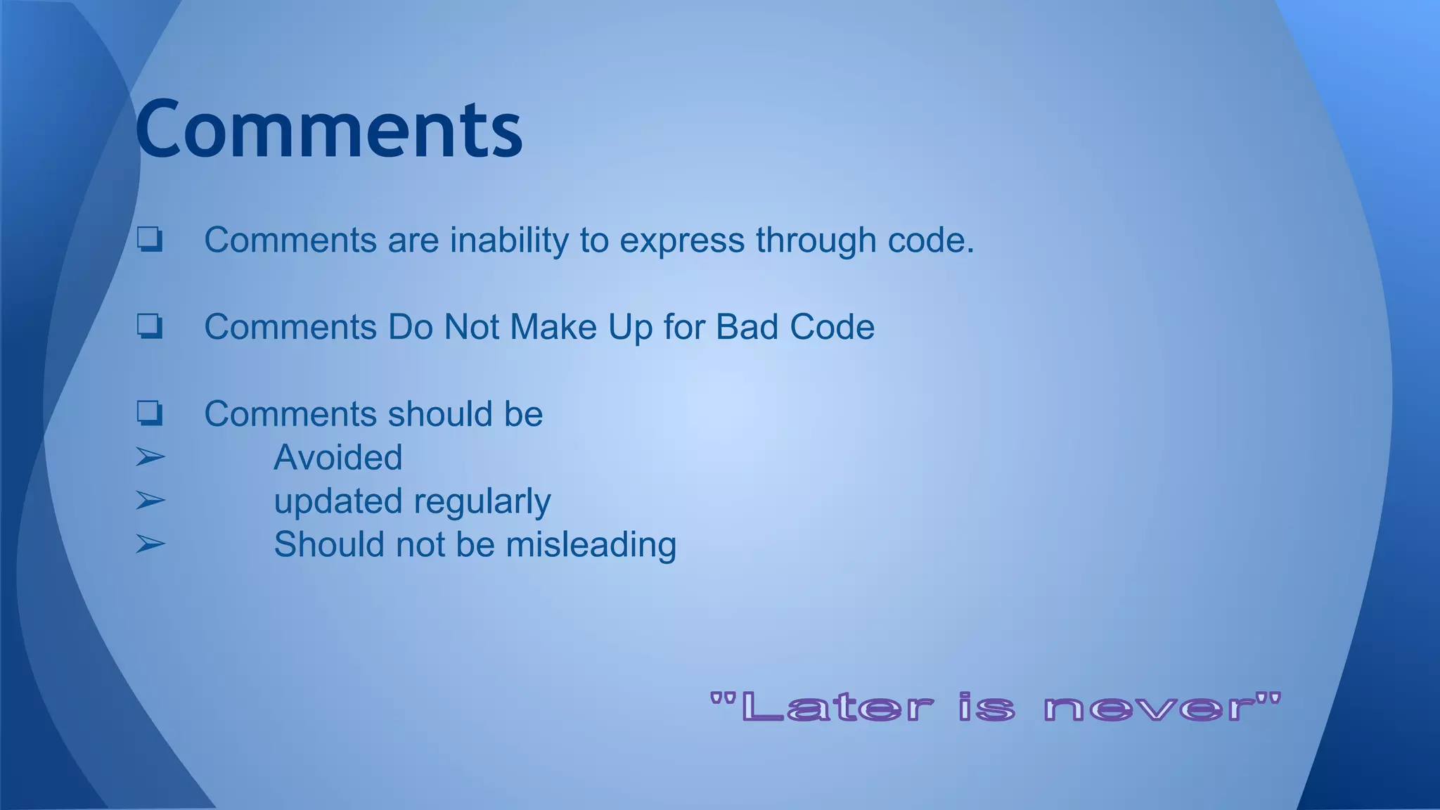 Comments
❏ Comments are inability to express through code.
❏ Comments Do Not Make Up for Bad Code
❏ Comments should be
➢ Avoided
➢ updated regularly
➢ Should not be misleading
 