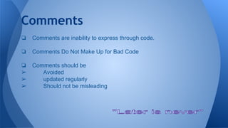 Comments
❏ Comments are inability to express through code.
❏ Comments Do Not Make Up for Bad Code
❏ Comments should be
➢ Avoided
➢ updated regularly
➢ Should not be misleading
 