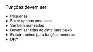 Funções devem ser:
● Pequenas
● Fazer apenas uma coisa
● Ser bem nomeadas
● Devem ser lidas de cima para baixo
● Extrair trechos para funções menores
● DRY
 