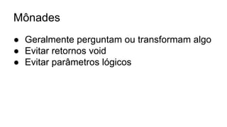 Mônades
● Geralmente perguntam ou transformam algo
● Evitar retornos void
● Evitar parâmetros lógicos
 