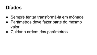 Díades
● Sempre tentar transformá-la em mônade
● Parâmetros deve fazer parte do mesmo
valor
● Cuidar a ordem dos parâmetros
 
