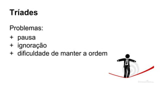 Tríades
Problemas:
+ pausa
+ ignoração
+ dificuldade de manter a ordem
 