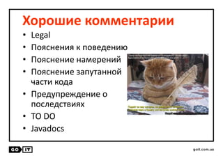 Хорошие комментарии
• Legal
• Пояснения к поведению
• Пояснение намерений
• Пояснение запутанной
части кода
• Предупреждение о
последствиях
• TO DO
• Javadocs
 