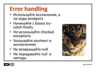 Error handling
• Используйте исключения, а
не коды возврата
• Начинайте с блока try-
catch-finally
• Не используйте checked
exceptions
• Указывайте контекст в
исключениях
• Не возвращайте null
• Не передавайте null в
методы
 