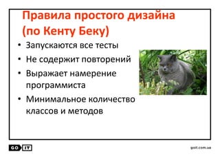 Правила простого дизайна
(по Кенту Беку)
• Запускаются все тесты
• Не содержит повторений
• Выражает намерение
программиста
• Минимальное количество
классов и методов
 