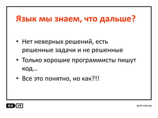 Язык мы знаем, что дальше?
• Нет неверных решений, есть
решенные задачи и не решенные
• Только хорошие программисты пишут
код…
• Все это понятно, но как?!!
 