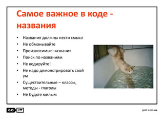 Самое важное в коде -
названия
• Названия должны нести смысл
• Не обманывайте
• Произносимые названия
• Поиск по названиям
• Не кодируйте!
• Не надо демонстрировать свой
ум
• Существительные – классы,
методы - глаголы
• Не будьте милым
 