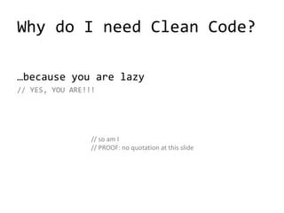 Why do I need Clean Code?
…because you are lazy
// YES, YOU ARE!!!
// so am I
// PROOF: no quotation at this slide
 