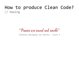 How to produce Clean Code?
// Naming
“Names are sound and smoke”
Johannes Wolfgang von Goethe – Faust I
 