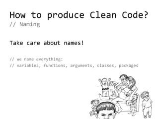 How to produce Clean Code?
Take care about names!
// we name everything:
// variables, functions, arguments, classes, packages
// Naming
 