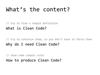 What‘s the content?
// try to find a simple definition
What is Clean Code?
// try to convince them, so you don‘t have to force them
Why do I need Clean Code?
// show some simple rules
How to produce Clean Code?
 
