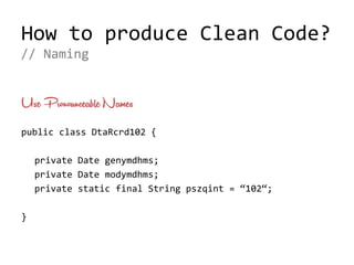 How to produce Clean Code?
public class DtaRcrd102 {
private Date genymdhms;
private Date modymdhms;
private static final String pszqint = “102“;
}
// Naming
Use Pronounceable Names
 