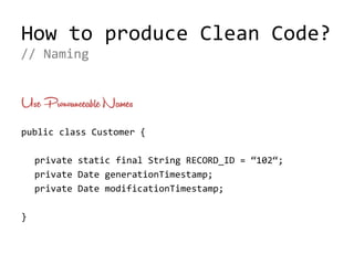 How to produce Clean Code?
public class Customer {
private static final String RECORD_ID = “102“;
private Date generationTimestamp;
private Date modificationTimestamp;
}
// Naming
Use Pronounceable Names
 