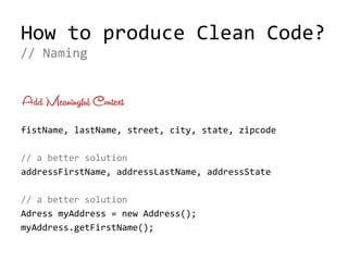 How to produce Clean Code?
Add Meaningful Context
fistName, lastName, street, city, state, zipcode
// a better solution
addressFirstName, addressLastName, addressState
// a better solution
Adress myAddress = new Address();
myAddress.getFirstName();
// Naming
 