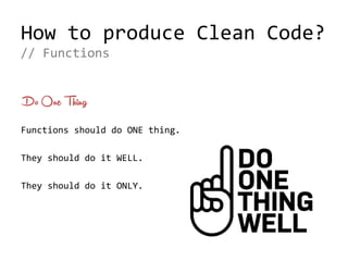 How to produce Clean Code?
Do One Thing
Functions should do ONE thing.
They should do it WELL.
They should do it ONLY.
// Functions
 
