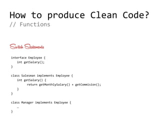 How to produce Clean Code?
Switch Statements
interface Employee {
int getSalary();
}
class Salesman implements Employee {
int getSalary() {
return getMonthlySalary() + getCommision();
}
}
class Manager implements Employee {
…
}
// Functions
 