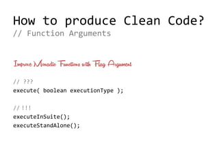 How to produce Clean Code?
Improve Monadic Functions with Flag Argument
// ???
execute( boolean executionType );
// !!!
executeInSuite();
executeStandAlone();
// Function Arguments
 