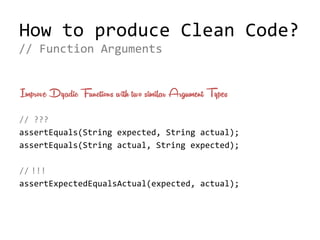 How to produce Clean Code?
Improve Dyadic Functions with two similar Argument Types
// ???
assertEquals(String expected, String actual);
assertEquals(String actual, String expected);
// !!!
assertExpectedEqualsActual(expected, actual);
// Function Arguments
 