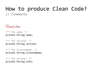 How to produce Clean Code?
Scary Noise
/** The name. */
private String name;
/** The version. */
private String version;
/** The licenseName. */
private String licenseName;
/** The version. */
private String info;
// Comments
 