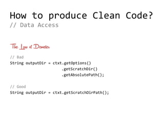 How to produce Clean Code?
The Law of Demeter
// Bad
String outputDir = ctxt.getOptions()
.getScratchDir()
.getAbsolutePath();
// Good
String outputDir = ctxt.getScratchDirPath();
// Data Access
 