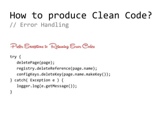 How to produce Clean Code?
Prefer Exceptions to Returning Error Codes
try {
deletePage(page);
registry.deleteReference(page.name);
configKeys.deleteKey(page.name.makeKey());
} catch( Exception e ) {
logger.log(e.getMessage());
}
// Error Handling
 