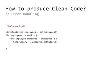 How to produce Clean Code?
Don‘t return Null
List<Employee> employees = getEmployees();
If( employees != null ) {
for( Employee employee : employees ) {
totalSalary += employee.getSalary();
}
}
// Error Handling
 